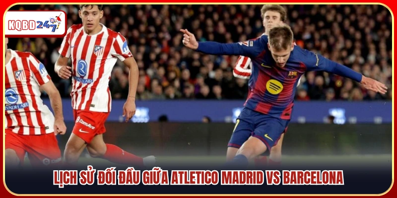 Lịch sử đối đầu giữa Atletico Madrid và Barcelona
